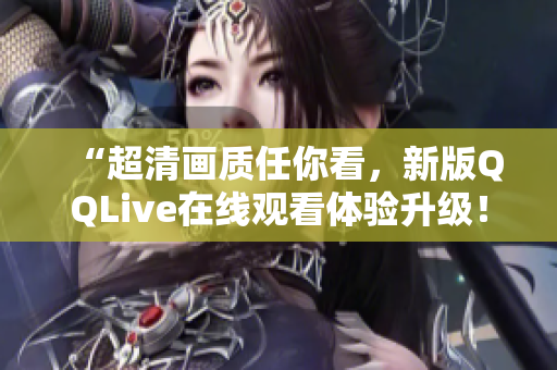 “超清画质任你看，新版QQLive在线观看体验升级！”