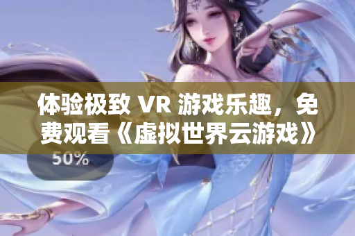 体验极致 VR 游戏乐趣，免费观看《虚拟世界云游戏》视频