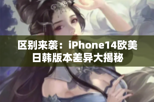 区别来袭：iPhone14欧美日韩版本差异大揭秘