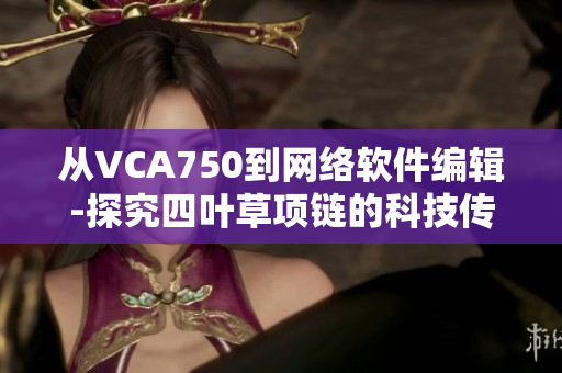 从VCA750到网络软件编辑-探究四叶草项链的科技传奇