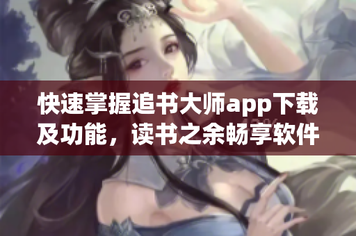 快速掌握追书大师app下载及功能，读书之余畅享软件魅力