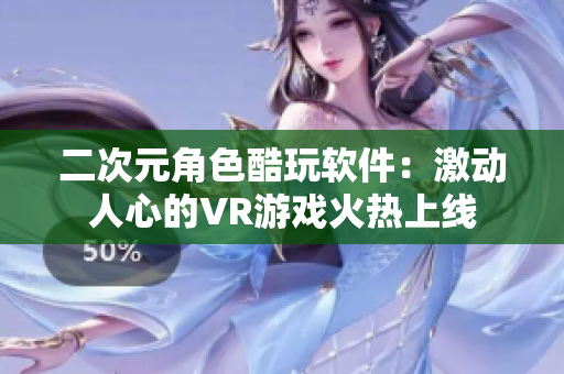 二次元角色酷玩软件：激动人心的VR游戏火热上线