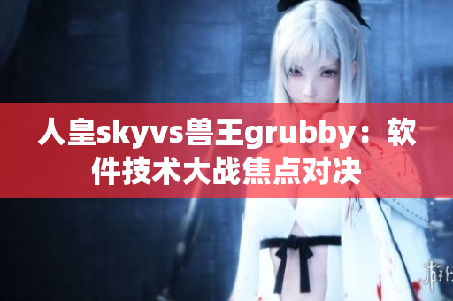 人皇skyvs兽王grubby：软件技术大战焦点对决