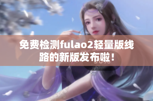 免费检测fulao2轻量版线路的新版发布啦！