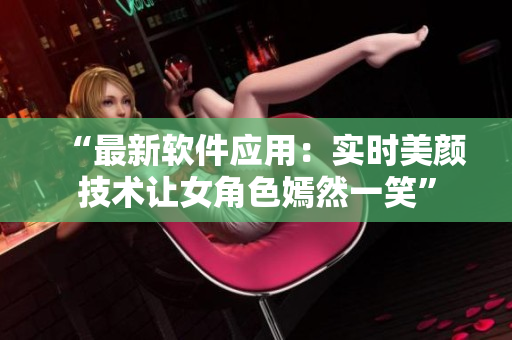 “最新软件应用：实时美颜技术让女角色嫣然一笑”