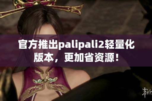 官方推出palipali2轻量化版本，更加省资源！