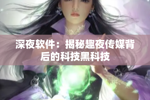 深夜软件：揭秘趣夜传媒背后的科技黑科技