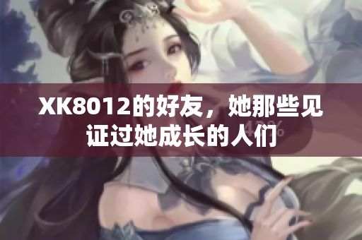 XK8012的好友，她那些见证过她成长的人们