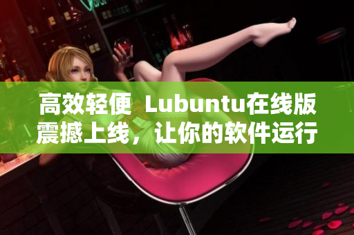 高效轻便  Lubuntu在线版震撼上线，让你的软件运行更快更稳定！