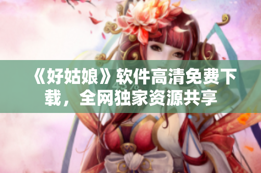 《好姑娘》软件高清免费下载，全网独家资源共享