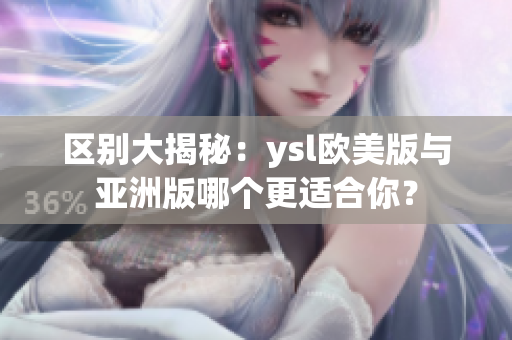 区别大揭秘：ysl欧美版与亚洲版哪个更适合你？