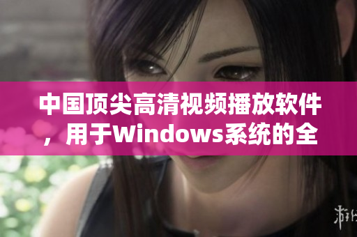 中国顶尖高清视频播放软件，用于Windows系统的全新版本