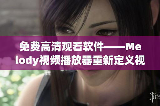 免费高清观看软件——Melody视频播放器重新定义视频体验！