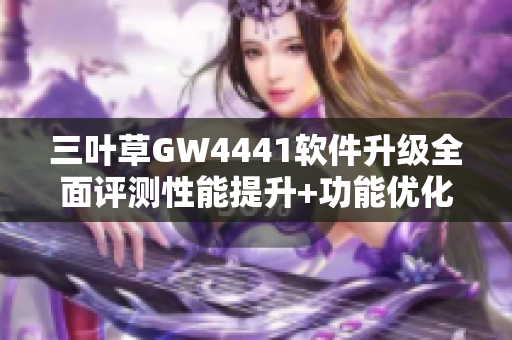 三叶草GW4441软件升级全面评测性能提升+功能优化全解析