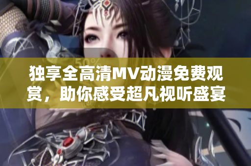 独享全高清MV动漫免费观赏，助你感受超凡视听盛宴