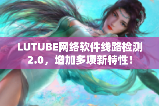 LUTUBE网络软件线路检测2.0，增加多项新特性！