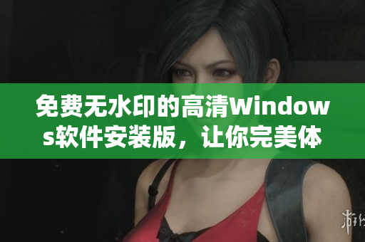 免费无水印的高清Windows软件安装版，让你完美体验操作系统