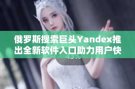 俄罗斯搜索巨头Yandex推出全新软件入口助力用户快速导航