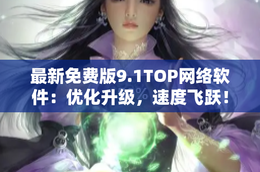 最新免费版9.1TOP网络软件：优化升级，速度飞跃！