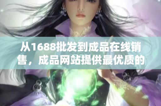 从1688批发到成品在线销售，成品网站提供最优质的货源