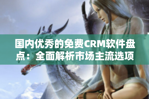 国内优秀的免费CRM软件盘点：全面解析市场主流选项