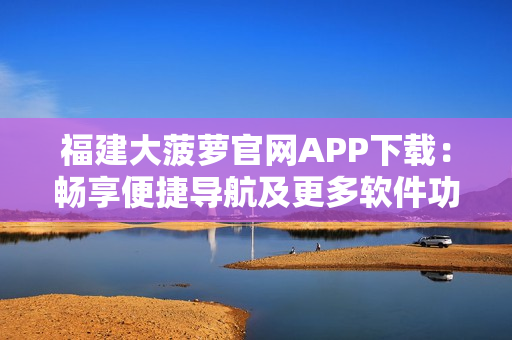 福建大菠萝官网APP下载：畅享便捷导航及更多软件功能