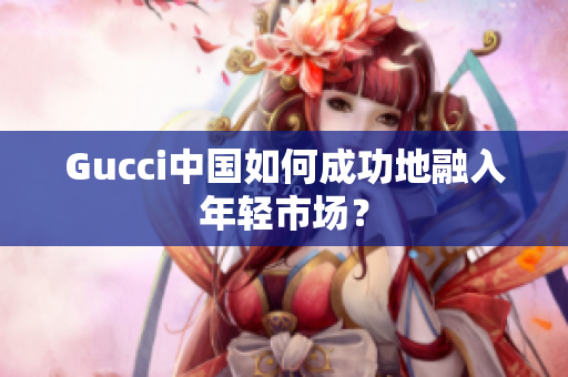 Gucci中国如何成功地融入年轻市场？