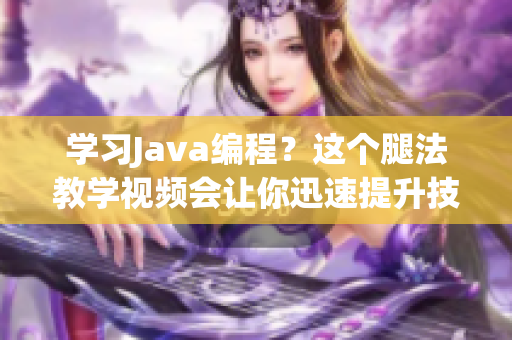 学习Java编程？这个腿法教学视频会让你迅速提升技能！