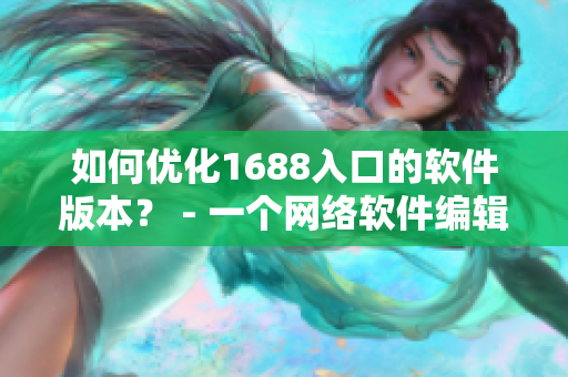 如何优化1688入口的软件版本？ - 一个网络软件编辑的提升技巧