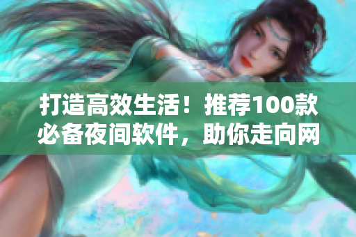 打造高效生活！推荐100款必备夜间软件，助你走向网络世界巅峰