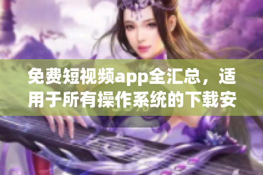 免费短视频app全汇总，适用于所有操作系统的下载安装指南