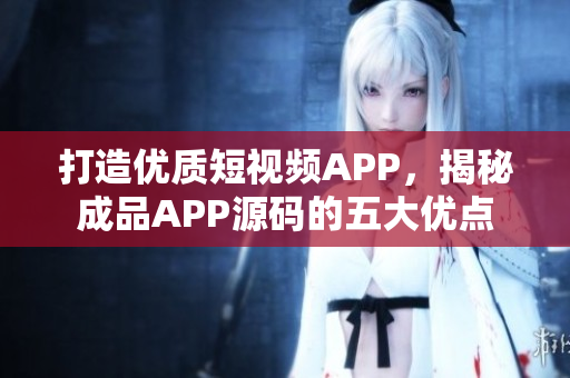 打造优质短视频APP，揭秘成品APP源码的五大优点