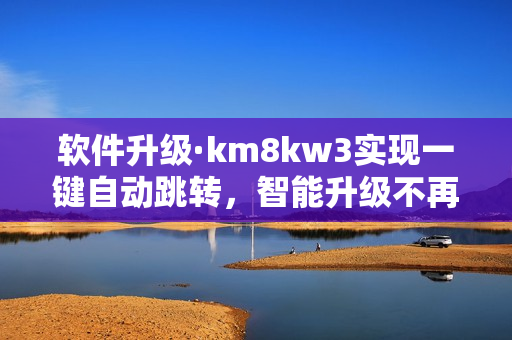 软件升级·km8kw3实现一键自动跳转，智能升级不再难！