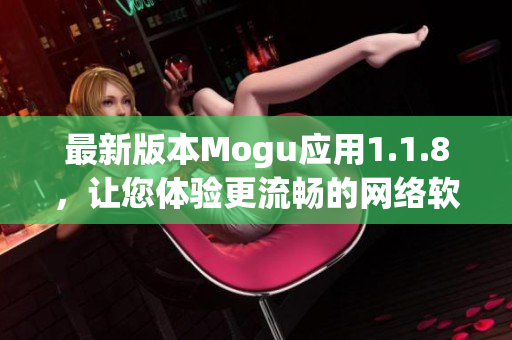 最新版本Mogu应用1.1.8，让您体验更流畅的网络软件操作