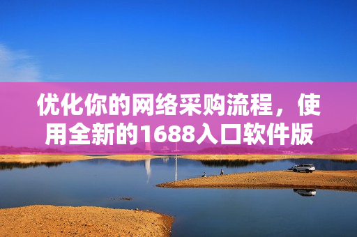 优化你的网络采购流程，使用全新的1688入口软件版