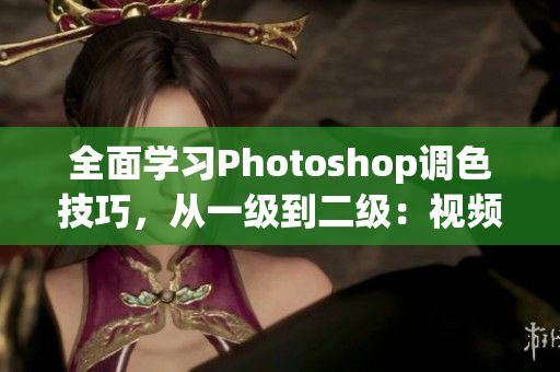 全面学习Photoshop调色技巧，从一级到二级：视频教程汇总!