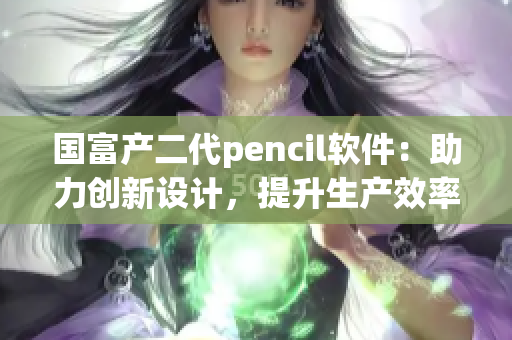 国富产二代pencil软件：助力创新设计，提升生产效率