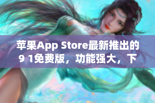 苹果App Store最新推出的9 1免费版，功能强大，下载体验极佳