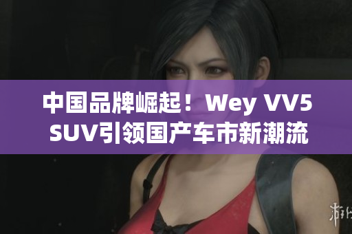 中国品牌崛起！Wey VV5 SUV引领国产车市新潮流