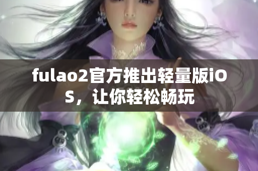 fulao2官方推出轻量版iOS，让你轻松畅玩