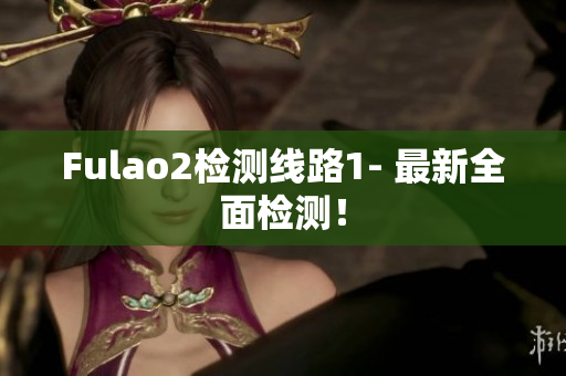 Fulao2检测线路1- 最新全面检测！