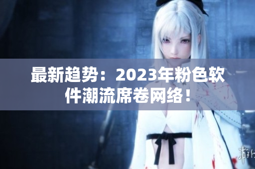 最新趋势：2023年粉色软件潮流席卷网络！