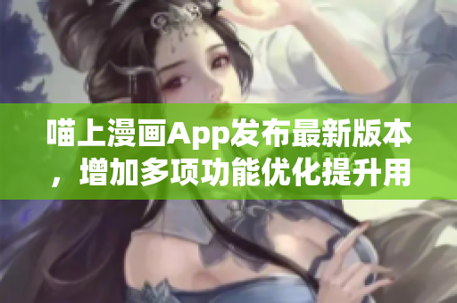 喵上漫画App发布最新版本，增加多项功能优化提升用户体验