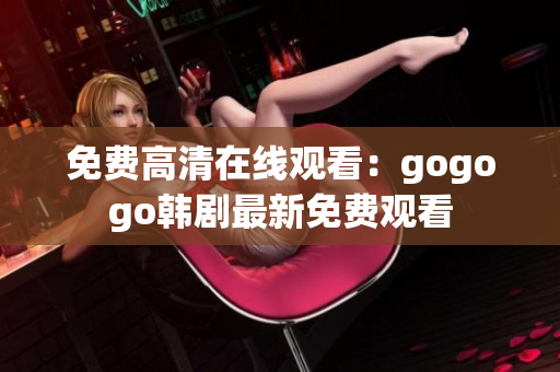 免费高清在线观看：gogogo韩剧最新免费观看