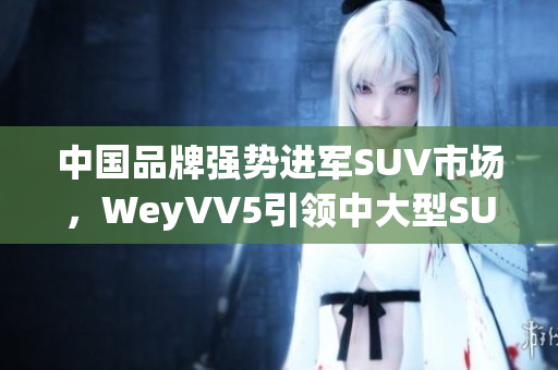 中国品牌强势进军SUV市场，WeyVV5引领中大型SUV新风潮