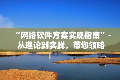 “网络软件方案实现指南”- 从理论到实践，带您领略最新的开发技术和工具