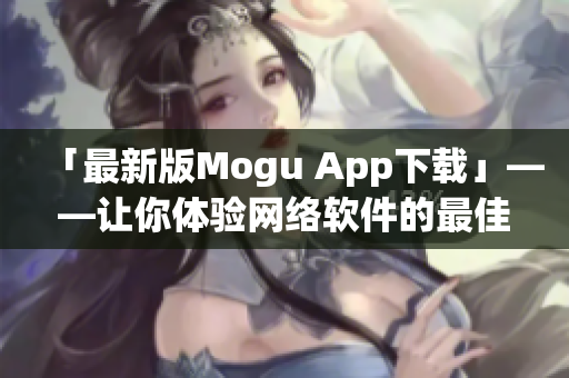 「最新版Mogu App下载」——让你体验网络软件的最佳工具