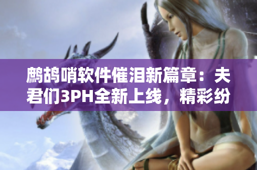 鹧鸪哨软件催泪新篇章：夫君们3PH全新上线，精彩纷呈，趣味无穷