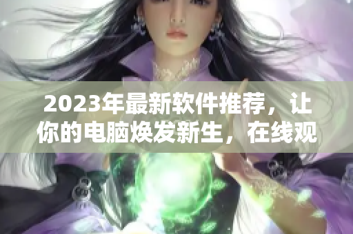 2023年最新软件推荐，让你的电脑焕发新生，在线观看！