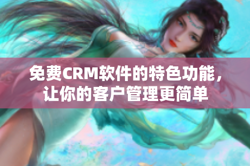 免费CRM软件的特色功能，让你的客户管理更简单